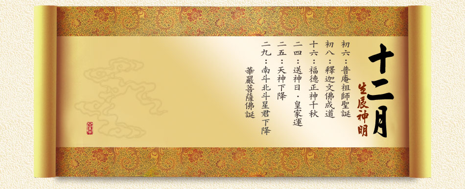 《十二月》 初六：普庵祖師聖誕 初八：釋迦文佛成道 十六：福德正神千秋 二四：送神日．皇家運 二五：天神下降 二九：南斗北斗星君下降、華嚴菩薩佛誕