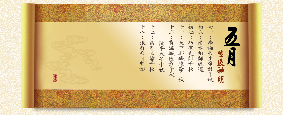 《五月》 初一：南極長生帝君千秋 初六：清水祖師成道 初七：巧聖先師千秋 十一：天下都城隍爺千秋 十三：霞海城隍爺千秋、關平太子千秋 十七：蕭府王爺千秋 十八：張府天師聖誕